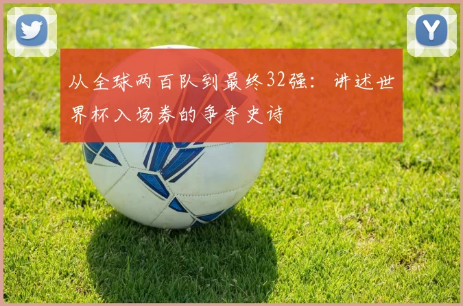 从全球两百队到最终32强:讲述世界杯入场券的争夺史诗