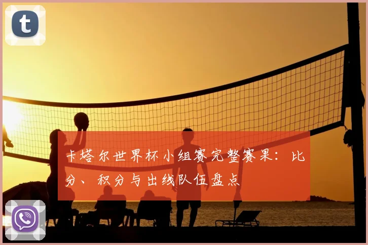 卡塔尔世界杯小组赛完整赛果：比分、积分与出线队伍盘点