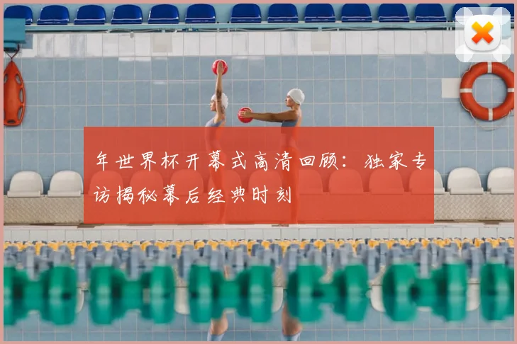 年世界杯开幕式高清回顾:独家专访揭秘幕后经典时刻