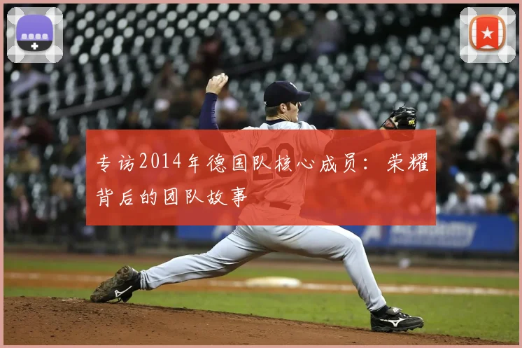 专访2014年德国队核心成员:荣耀背后的团队故事