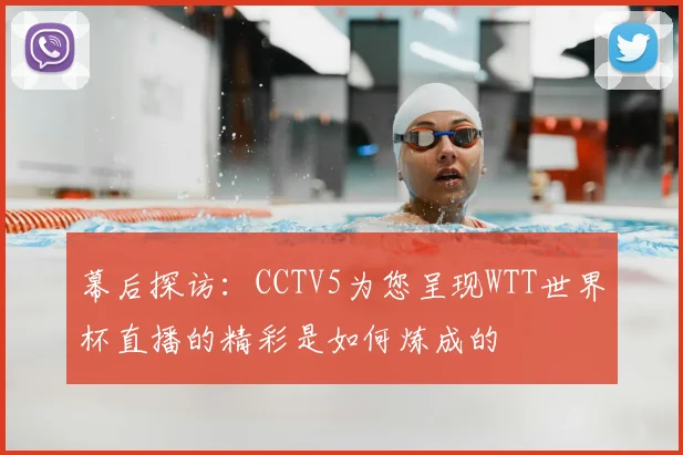 幕后探访:CCTV5为您呈现WTT世界杯直播的精彩是如何炼成的