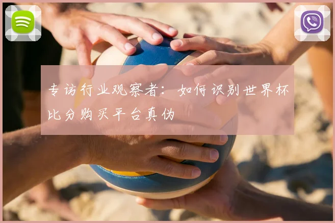 专访行业观察者:如何识别世界杯比分购买平台真伪