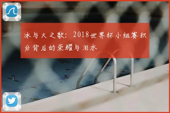 冰与火之歌：2018世界杯小组赛积分背后的荣耀与泪水
