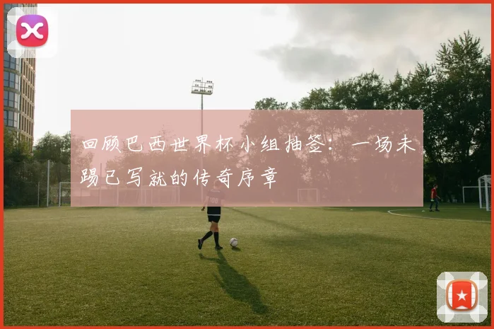 回顾巴西世界杯小组抽签：一场未踢已写就的传奇序章