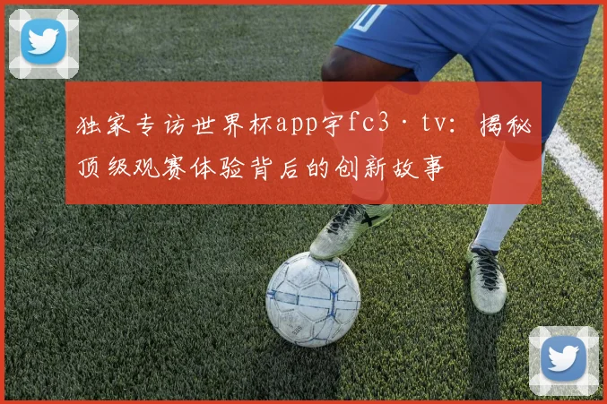 独家专访世界杯app宇fc3·tv:揭秘顶级观赛体验背后的创新故事