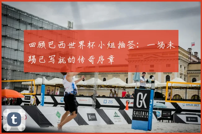 回顾巴西世界杯小组抽签：一场未踢已写就的传奇序章