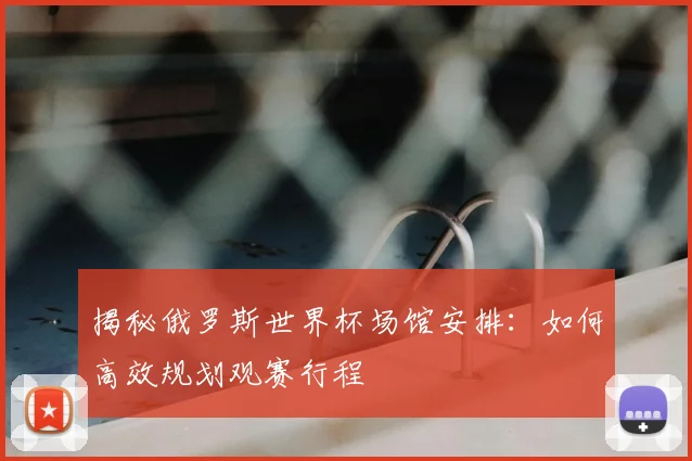揭秘俄罗斯世界杯场馆安排:如何高效规划观赛行程