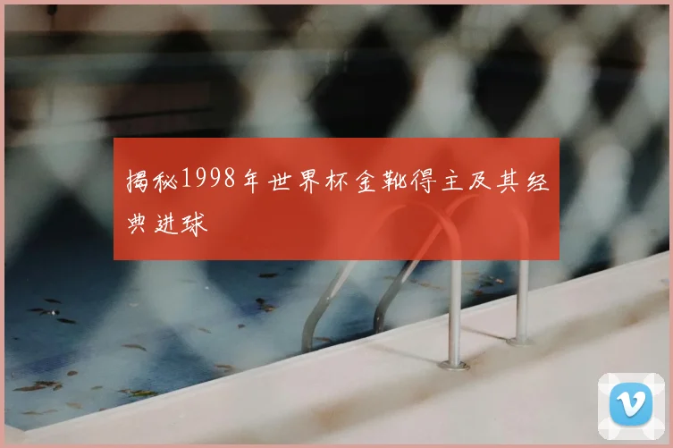 揭秘1998年世界杯金靴得主及其经典进球