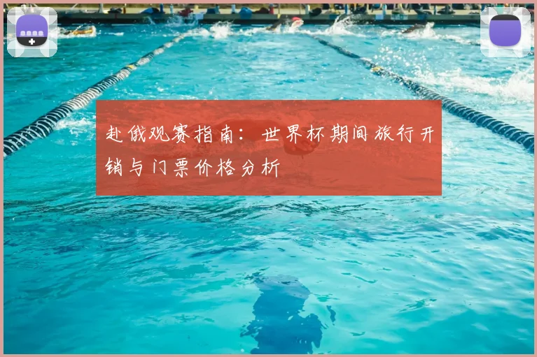 赴俄观赛指南:世界杯期间旅行开销与门票价格分析