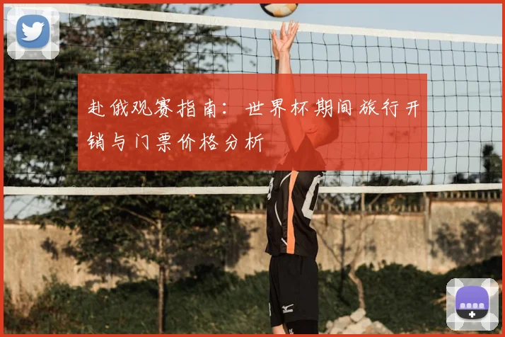 赴俄观赛指南:世界杯期间旅行开销与门票价格分析