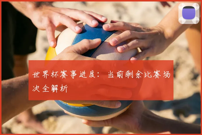 世界杯赛事进度:当前剩余比赛场次全解析