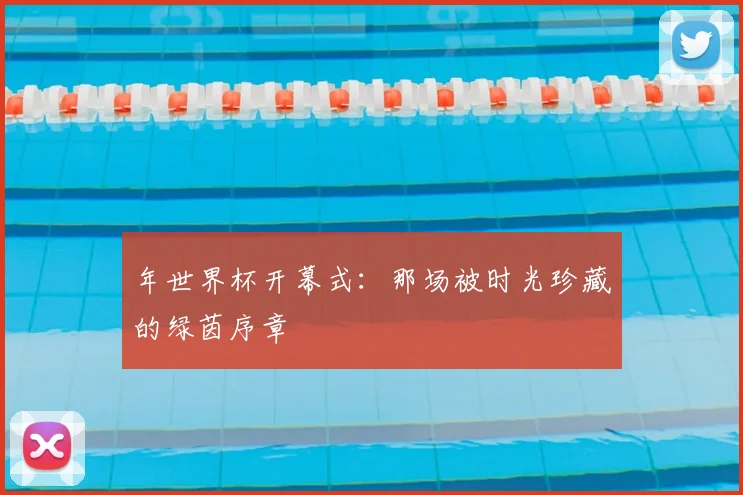 年世界杯开幕式：那场被时光珍藏的绿茵序章