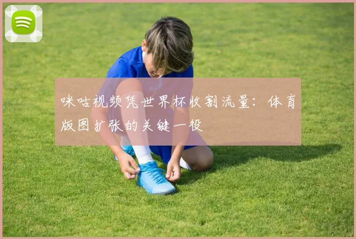 咪咕视频凭世界杯收割流量:体育版图扩张的关键一役