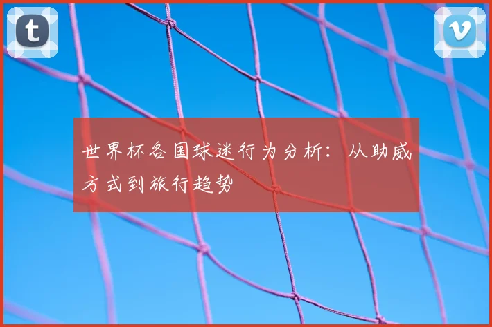 世界杯各国球迷行为分析:从助威方式到旅行趋势