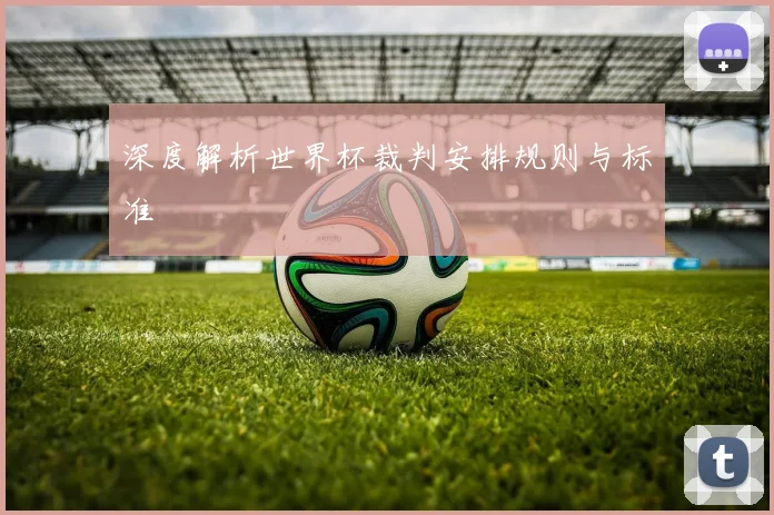 深度解析世界杯裁判安排规则与标准