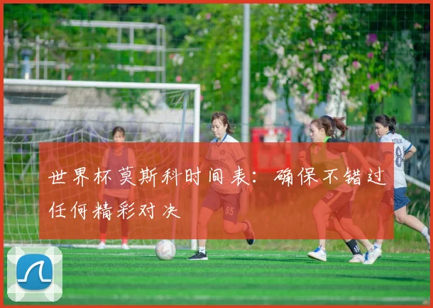 世界杯莫斯科时间表:确保不错过任何精彩对决