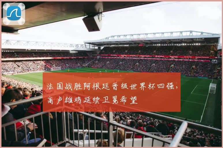 法国战胜阿根廷晋级世界杯四强，高卢雄鸡延续卫冕希望