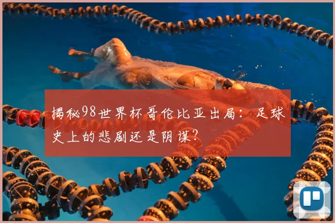 揭秘98世界杯哥伦比亚出局:足球史上的悲剧还是阴谋?