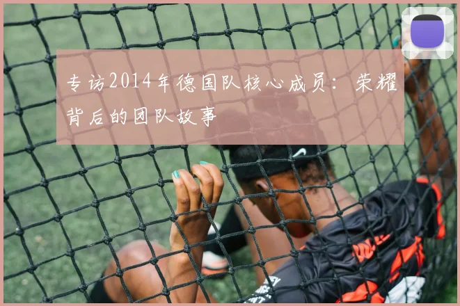 专访2014年德国队核心成员:荣耀背后的团队故事