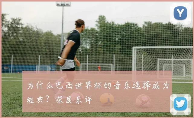 为什么巴西世界杯的音乐选择成为经典?深度乐评