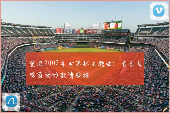 重温2002年世界杯主题曲:音乐与绿茵场的激情碰撞