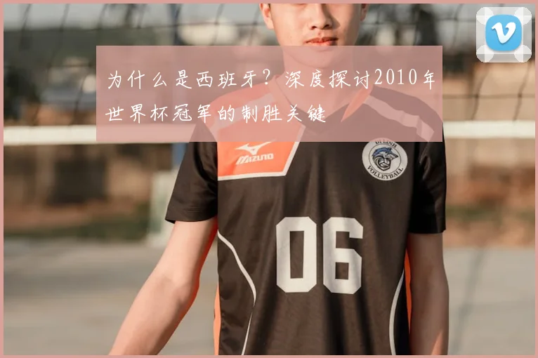 为什么是西班牙?深度探讨2010年世界杯冠军的制胜关键