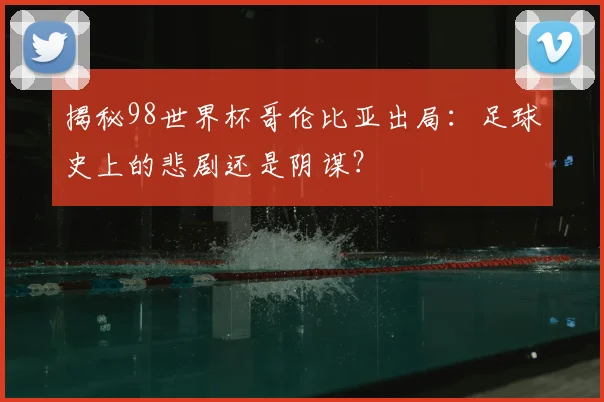 揭秘98世界杯哥伦比亚出局:足球史上的悲剧还是阴谋?