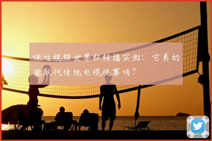 咪咕视频世界杯转播实测:它真的能取代传统电视观赛吗?