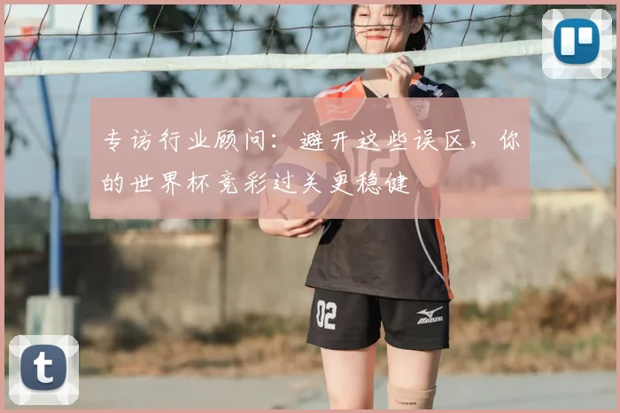 专访行业顾问:避开这些误区,你的世界杯竞彩过关更稳健