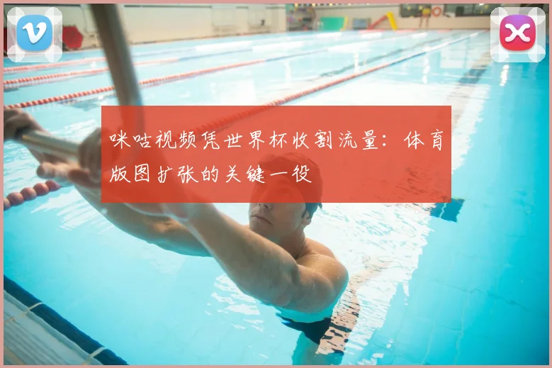 咪咕视频凭世界杯收割流量:体育版图扩张的关键一役