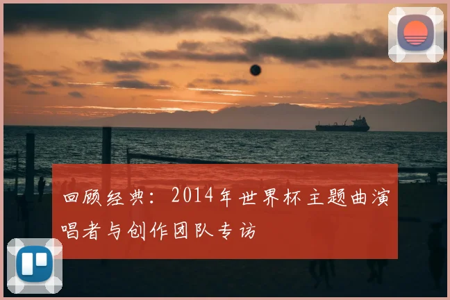 回顾经典：2014年世界杯主题曲演唱者与创作团队专访