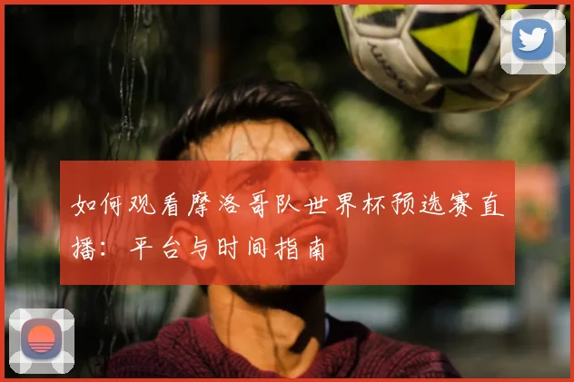 如何观看摩洛哥队世界杯预选赛直播:平台与时间指南