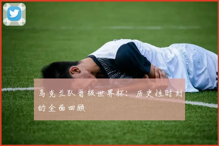 乌克兰队晋级世界杯:历史性时刻的全面回顾
