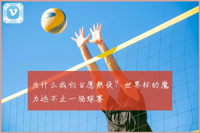 为什么我们甘愿熬夜?世界杯的魔力远不止一场球赛
