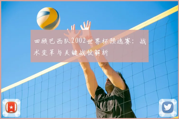 回顾巴西队2002世界杯预选赛：战术变革与关键战役解析