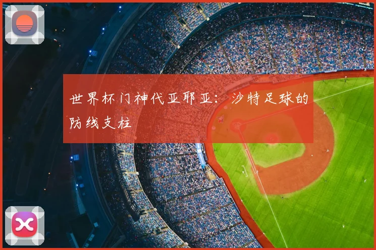 世界杯门神代亚耶亚:沙特足球的防线支柱