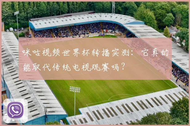 咪咕视频世界杯转播实测:它真的能取代传统电视观赛吗?