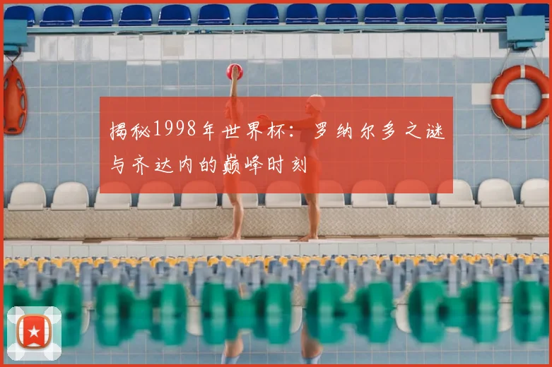 揭秘1998年世界杯：罗纳尔多之谜与齐达内的巅峰时刻