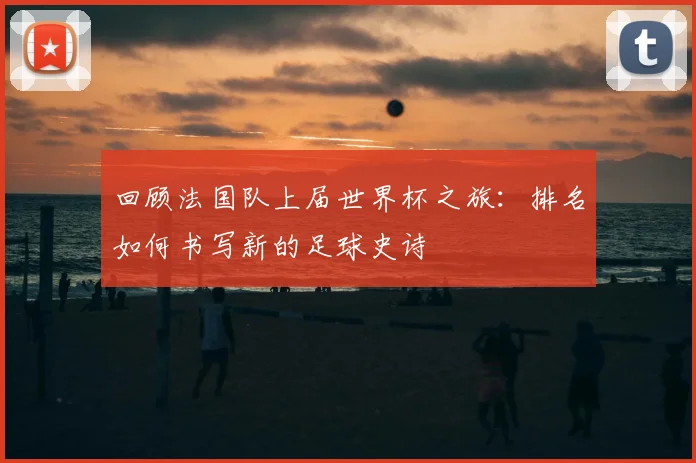 回顾法国队上届世界杯之旅：排名如何书写新的足球史诗