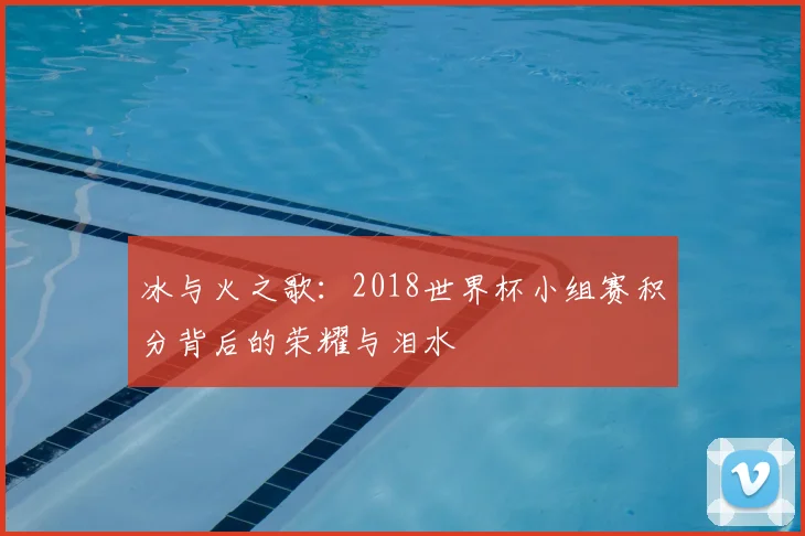 冰与火之歌:2018世界杯小组赛积分背后的荣耀与泪水