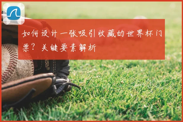 如何设计一张吸引收藏的世界杯门票?关键要素解析