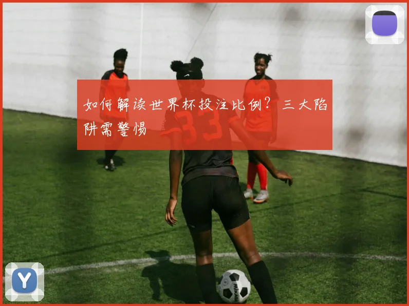 如何解读世界杯投注比例?三大陷阱需警惕