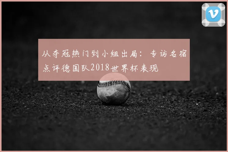 从夺冠热门到小组出局:专访名宿点评德国队2018世界杯表现