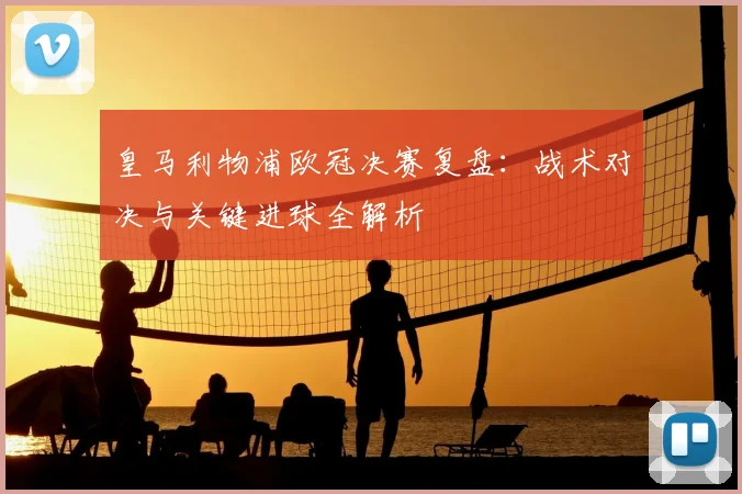 皇马利物浦欧冠决赛复盘：战术对决与关键进球全解析