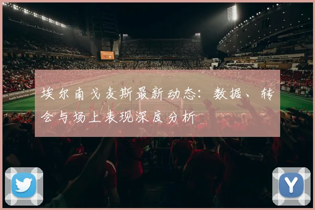 埃尔南戈麦斯最新动态：数据、转会与场上表现深度分析