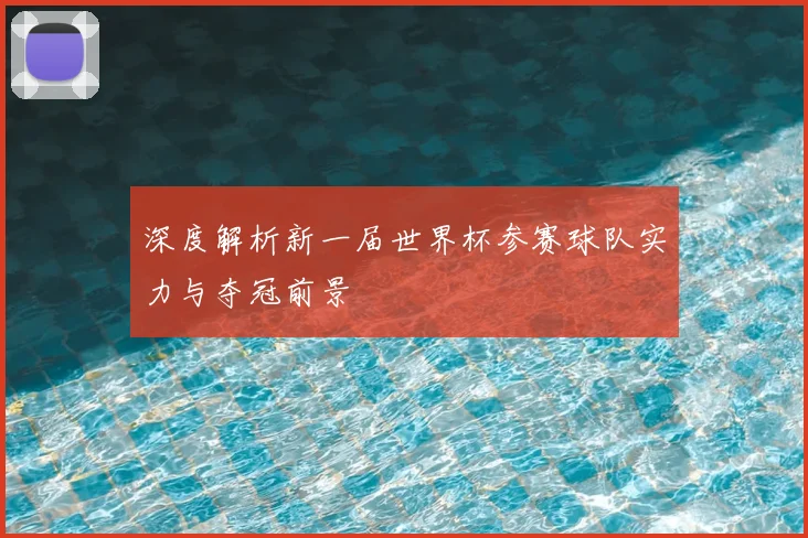 深度解析新一届世界杯参赛球队实力与夺冠前景