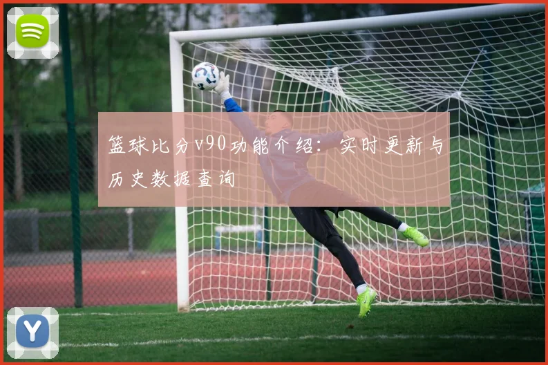 篮球比分v90功能介绍：实时更新与历史数据查询