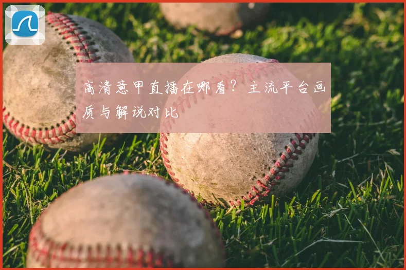 高清意甲直播在哪看？主流平台画质与解说对比