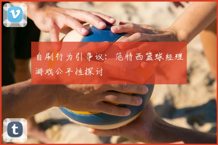 自刷行为引争议:范特西篮球经理游戏公平性探讨