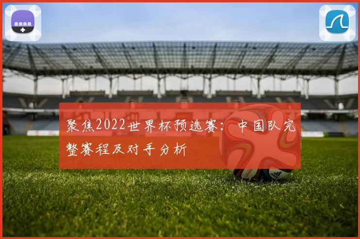 聚焦2022世界杯预选赛：中国队完整赛程及对手分析